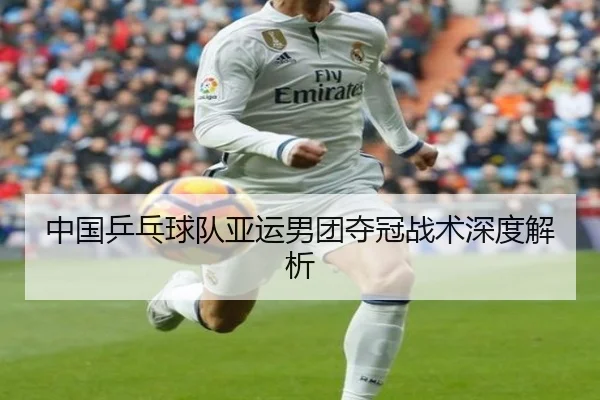 中国乒乓球队亚运男团夺冠战术深度解析