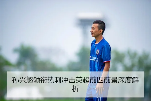 孙兴慜领衔热刺冲击英超前四前景深度解析